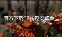 官方下载TP钱包安卓版，安全快捷轻松管理你的数字资产